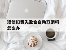 短信扣费失败会自动取消吗怎么办