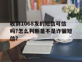 收到1068发的短信可信吗?怎么判断是不是诈骗短信?的简单介绍