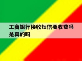工商银行接收短信要收费吗是真的吗