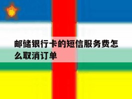 邮储银行卡的短信服务费怎么取消订单