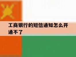 工商银行的短信通知怎么开通不了