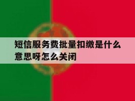包含短信服务费批量扣缴是什么意思呀怎么关闭的词条