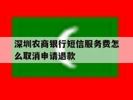 深圳农商银行短信服务费怎么取消申请退款的简单介绍