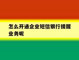 关于怎么开通企业短信银行提醒业务呢的信息