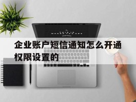 企业账户短信通知怎么开通权限设置的