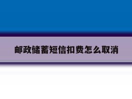 邮政储蓄短信扣费怎么取消