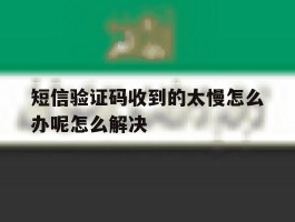 关于短信验证码收到的太慢怎么办呢怎么解决的信息