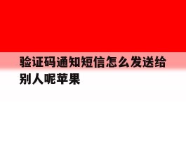 验证码通知短信怎么发送给别人呢苹果