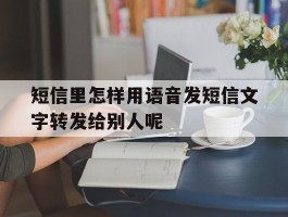 包含短信里怎样用语音发短信文字转发给别人呢的词条