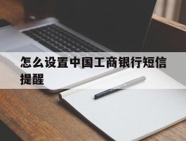 怎么设置中国工商银行短信提醒