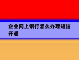 企业网上银行怎么办理短信开通
