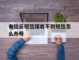 有信云短信接收不到短信怎么办呀