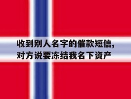 关于收到别人名字的催款短信,对方说要冻结我名下资产的信息