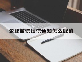 企业微信短信通知怎么取消