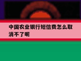 关于中国农业银行短信费怎么取消不了呢的信息