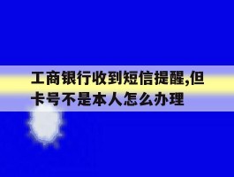 包含工商银行收到短信提醒,但卡号不是本人怎么办理的词条