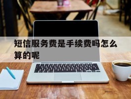 短信服务费是手续费吗怎么算的呢的简单介绍