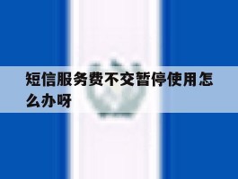 短信服务费不交暂停使用怎么办呀