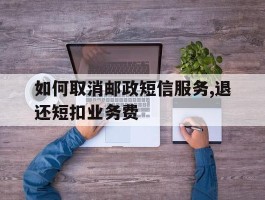 如何取消邮政短信服务,退还短扣业务费的简单介绍