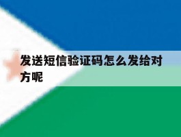 发送短信验证码怎么发给对方呢