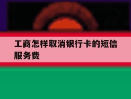 工商怎样取消银行卡的短信服务费