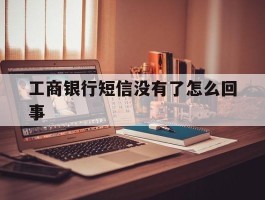工商银行短信没有了怎么回事