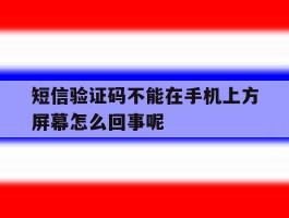短信验证码不能在手机上方屏幕怎么回事呢