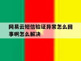 网易云短信验证异常怎么回事啊怎么解决