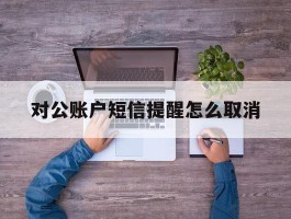 对公账户短信提醒怎么取消
