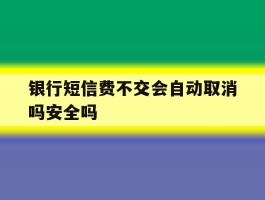 银行短信费不交会自动取消吗安全吗的简单介绍