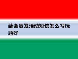 给会员发活动短信怎么写标题好