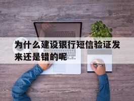 为什么建设银行短信验证发来还是错的呢