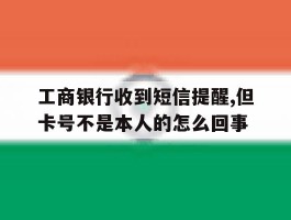 关于工商银行收到短信提醒,但卡号不是本人的怎么回事的信息