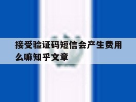 关于接受验证码短信会产生费用么嘛知乎文章的信息