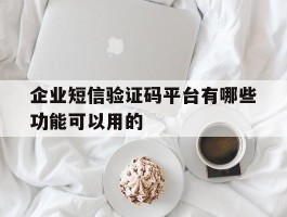 企业短信验证码平台有哪些功能可以用的