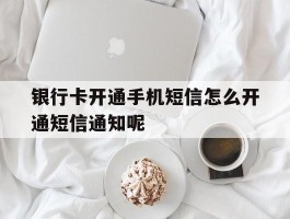 银行卡开通手机短信怎么开通短信通知呢的简单介绍