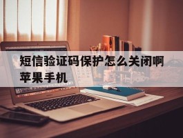 短信验证码保护怎么关闭啊苹果手机的简单介绍