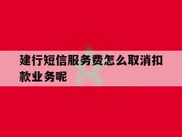 关于建行短信服务费怎么取消扣款业务呢的信息