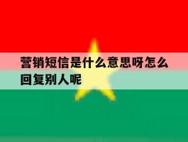 包含营销短信是什么意思呀怎么回复别人呢的词条