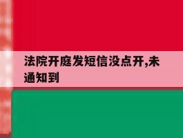 法院开庭发短信没点开,未通知到