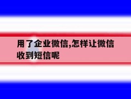 用了企业微信,怎样让微信收到短信呢的简单介绍