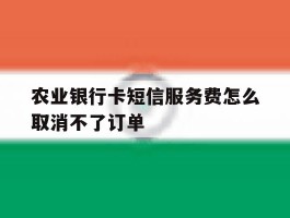 农业银行卡短信服务费怎么取消不了订单