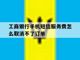 工商银行手机短信服务费怎么取消不了订单