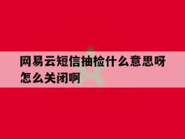 网易云短信抽检什么意思呀怎么关闭啊的简单介绍