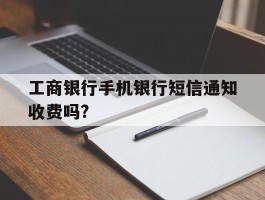 工商银行手机银行短信通知收费吗?