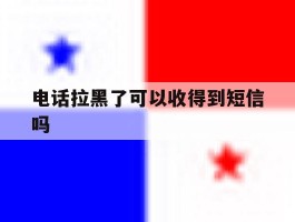 电话拉黑了可以收得到短信吗