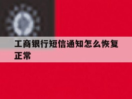 工商银行短信通知怎么恢复正常