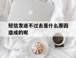 短信发送不过去是什么原因造成的呢