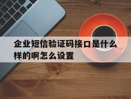 企业短信验证码接口是什么样的啊怎么设置