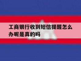 工商银行收到短信提醒怎么办呢是真的吗